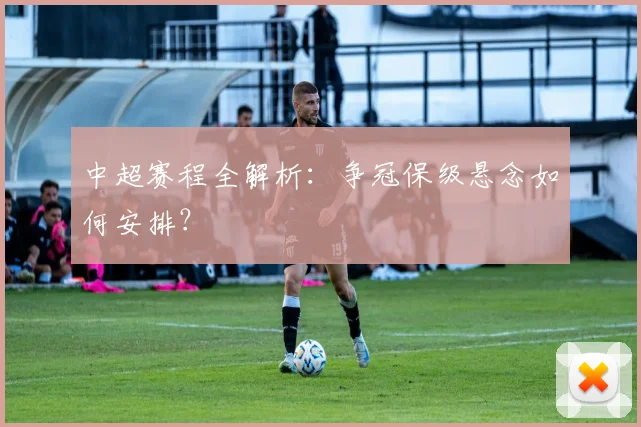 中超赛程全解析：争冠保级悬念如何安排？