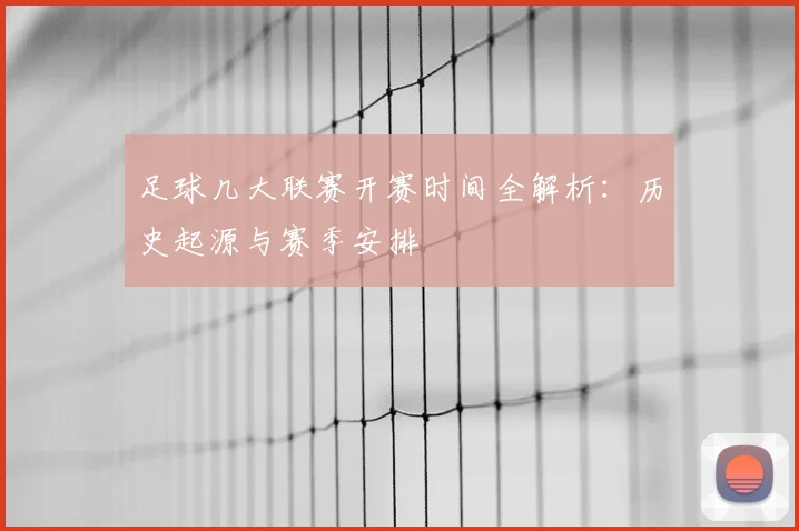 足球几大联赛开赛时间全解析:历史起源与赛季安排