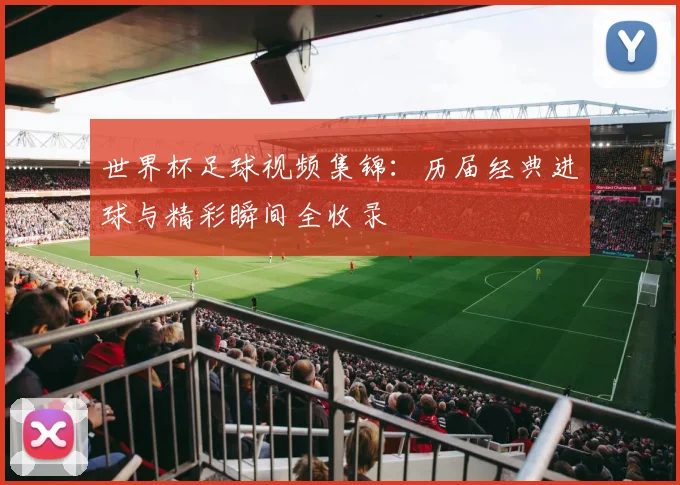 世界杯足球视频集锦:历届经典进球与精彩瞬间全收录
