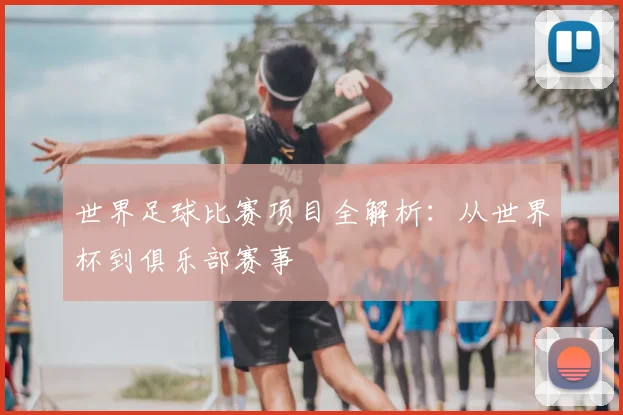 世界足球比赛项目全解析:从世界杯到俱乐部赛事