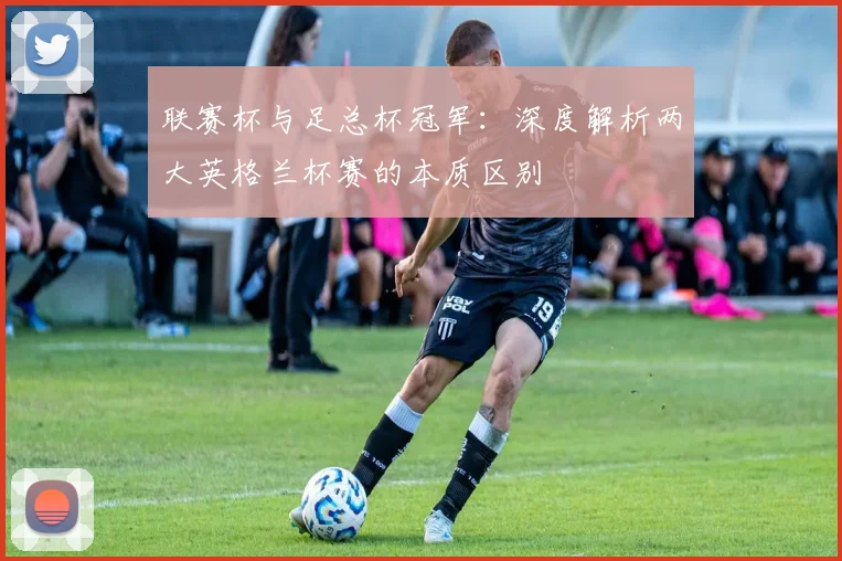 联赛杯与足总杯冠军:深度解析两大英格兰杯赛的本质区别