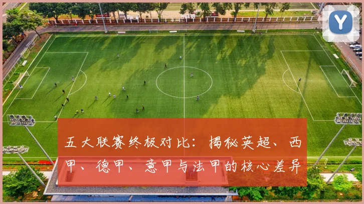 五大联赛终极对比：揭秘英超、西甲、德甲、意甲与法甲的核心差异与独特魅力