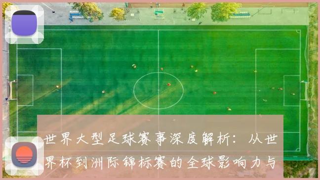 世界大型足球赛事深度解析：从世界杯到洲际锦标赛的全球影响力与商业价值