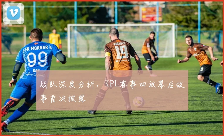 战队深度分析，KPL赛事回放幕后故事首次披露