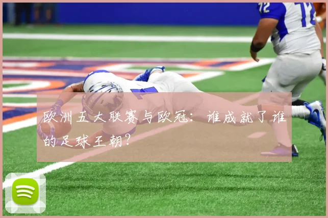 欧洲五大联赛与欧冠：谁成就了谁的足球王朝？