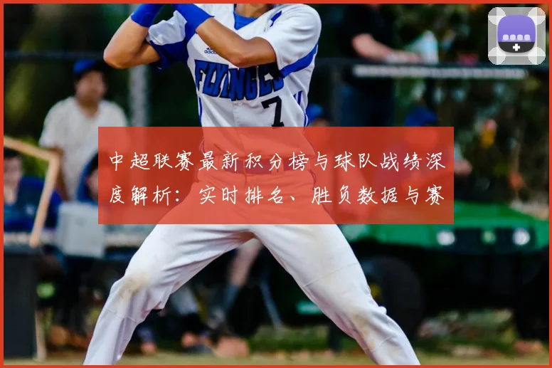 中超联赛最新积分榜与球队战绩深度解析：实时排名、胜负数据与赛程赛果一键查询