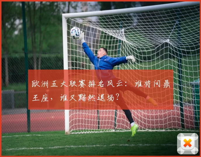 欧洲五大联赛排名风云:谁将问鼎王座,谁又黯然退场?