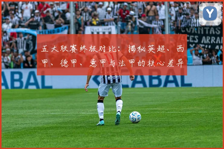 五大联赛终极对比：揭秘英超、西甲、德甲、意甲与法甲的核心差异与独特魅力