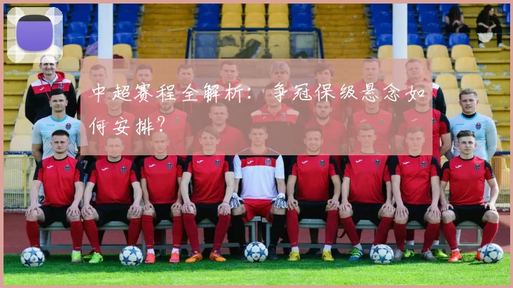 中超赛程全解析:争冠保级悬念如何安排?