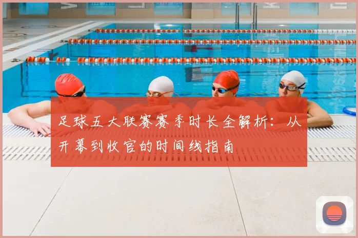 足球五大联赛赛季时长全解析:从开幕到收官的时间线指南