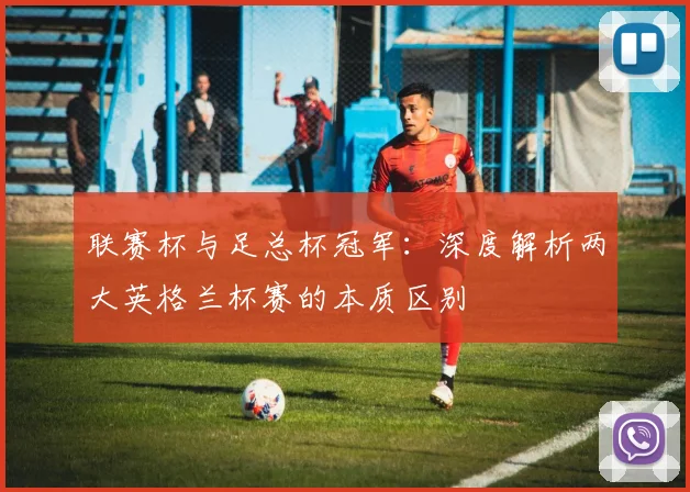 联赛杯与足总杯冠军：深度解析两大英格兰杯赛的本质区别