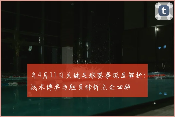 年4月11日关键足球赛事深度解析：战术博弈与胜负转折点全回顾