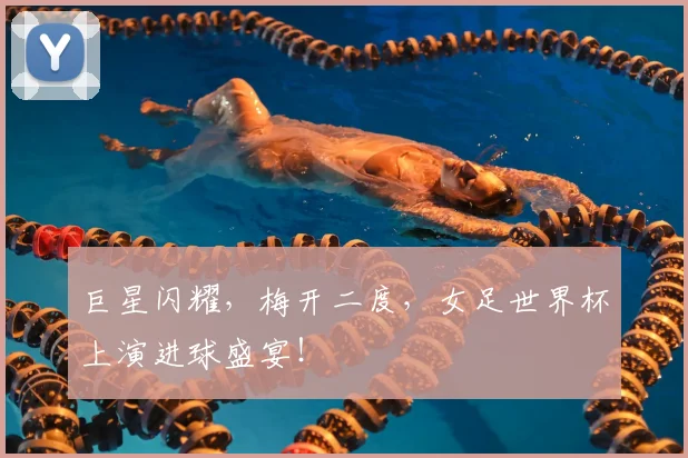 巨星闪耀,梅开二度,女足世界杯上演进球盛宴!