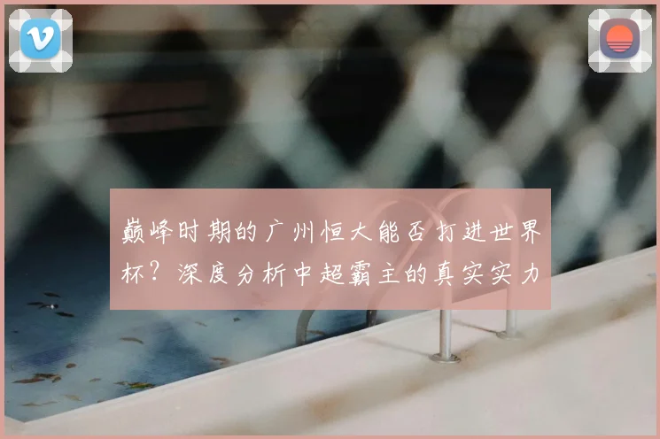 巅峰时期的广州恒大能否打进世界杯?深度分析中超霸主的真实实力
