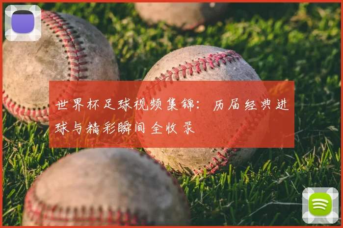 世界杯足球视频集锦:历届经典进球与精彩瞬间全收录